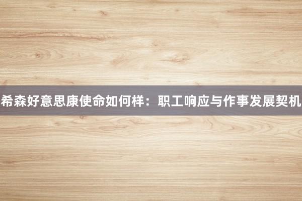希森好意思康使命如何样：职工响应与作事发展契机